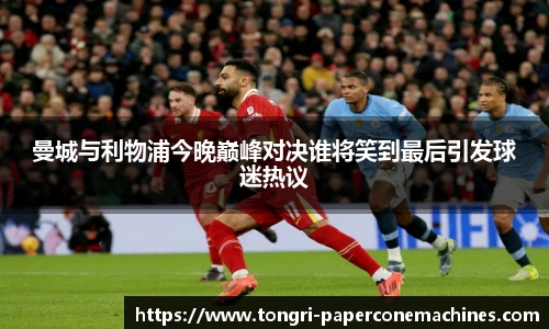 曼城与利物浦今晚巅峰对决谁将笑到最后引发球迷热议