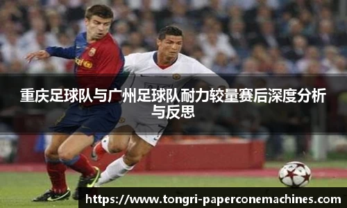 重庆足球队与广州足球队耐力较量赛后深度分析与反思